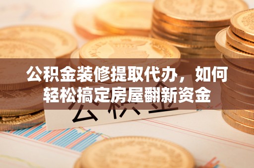 滴道公积金装修提取代办，如何轻松搞定房屋翻新资金
