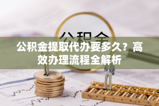 滴道公积金提取代办要多久？高效办理流程全解析