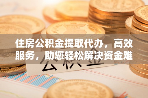 滴道住房公积金提取代办，高效服务，助您轻松解决资金难题