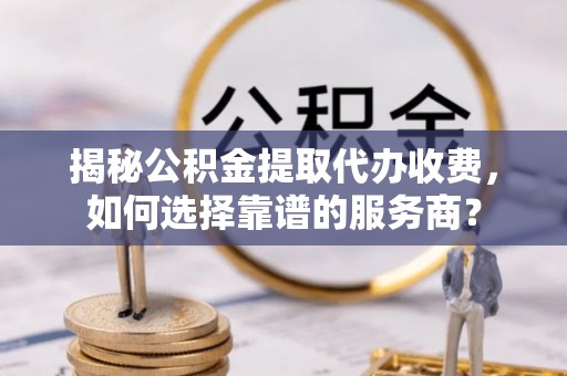 滴道揭秘公积金提取代办收费，如何选择靠谱的服务商？