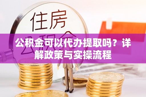 滴道公积金可以代办提取吗？详解政策与实操流程