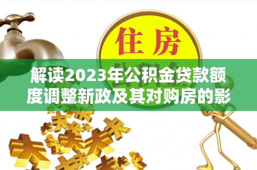 滴道解读2023年公积金贷款额度调整新政及其对购房的影响