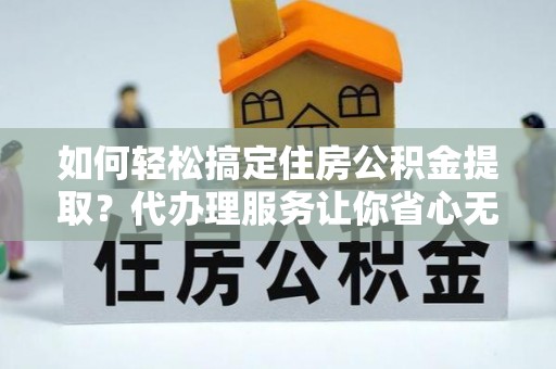 滴道如何轻松搞定住房公积金提取？代办理服务让你省心无忧