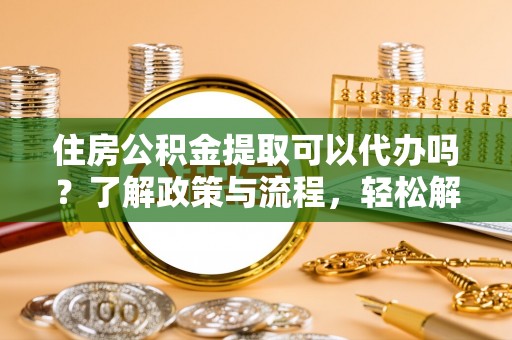 滴道住房公积金提取可以代办吗？了解政策与流程，轻松解决疑惑