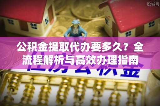 滴道公积金提取代办要多久？全流程解析与高效办理指南