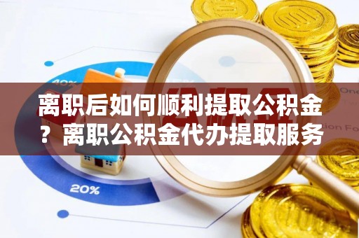 滴道离职后如何顺利提取公积金？离职公积金代办提取服务助力无忧办理