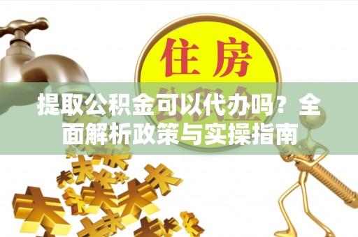 滴道提取公积金可以代办吗？全面解析政策与实操指南