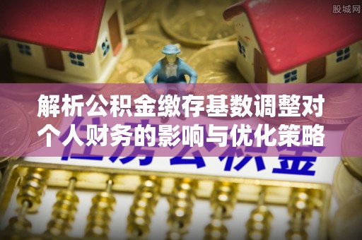 滴道解析公积金缴存基数调整对个人财务的影响与优化策略