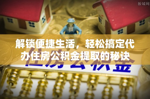 滴道解锁便捷生活，轻松搞定代办住房公积金提取的秘诀