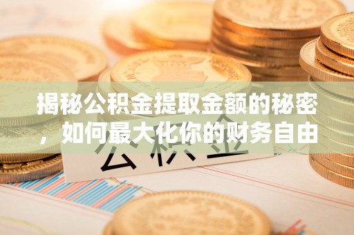 滴道揭秘公积金提取金额的秘密，如何最大化你的财务自由