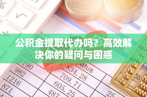 滴道公积金提取代办吗？高效解决你的疑问与困惑