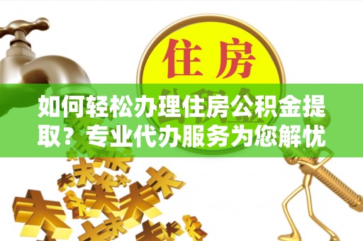 滴道如何轻松办理住房公积金提取？专业代办服务为您解忧