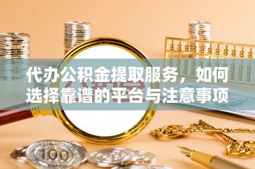 滴道代办公积金提取服务，如何选择靠谱的平台与注意事项