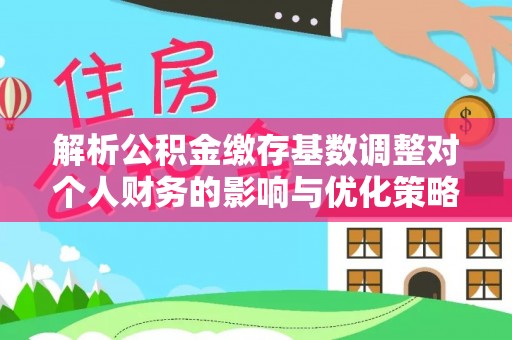 滴道解析公积金缴存基数调整对个人财务的影响与优化策略