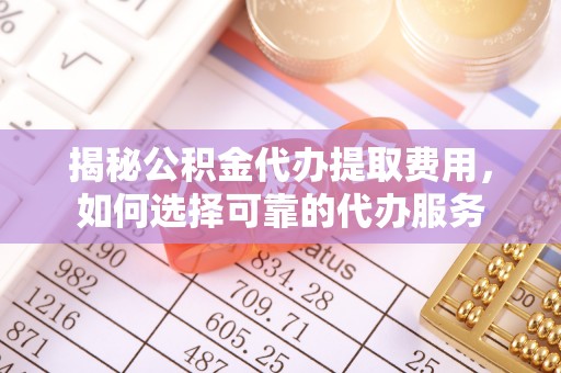 滴道揭秘公积金代办提取费用，如何选择可靠的代办服务
