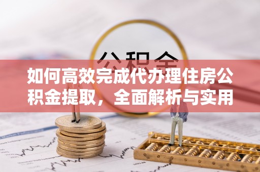 滴道如何高效完成代办理住房公积金提取，全面解析与实用技巧