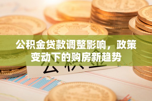 滴道公积金贷款调整影响，政策变动下的购房新趋势
