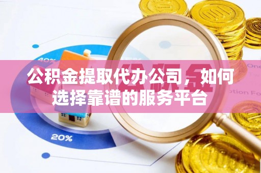 滴道公积金提取代办公司，如何选择靠谱的服务平台