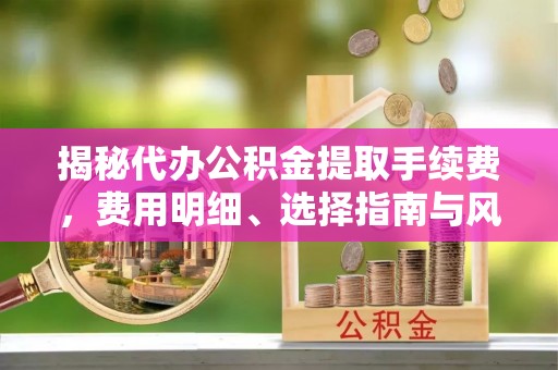 滴道揭秘代办公积金提取手续费，费用明细、选择指南与风险防范