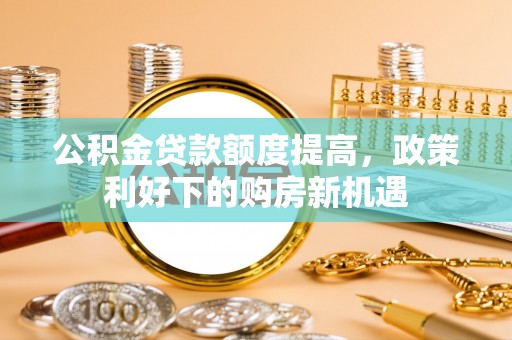 滴道公积金贷款额度提高，政策利好下的购房新机遇
