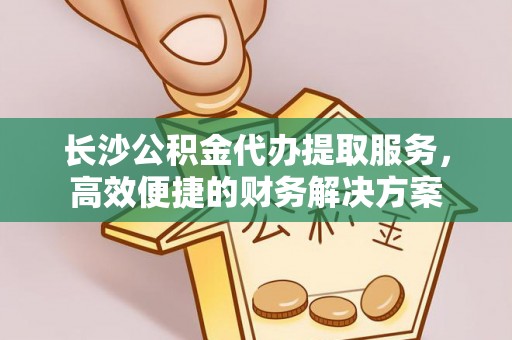 滴道长沙公积金代办提取服务，高效便捷的财务解决方案