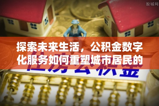 滴道探索未来生活，公积金数字化服务如何重塑城市居民的便利体验