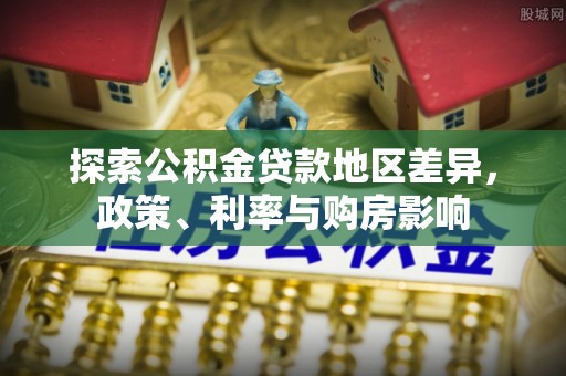 滴道探索公积金贷款地区差异，政策、利率与购房影响