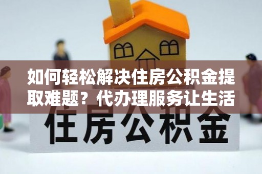滴道如何轻松解决住房公积金提取难题？代办理服务让生活更简单