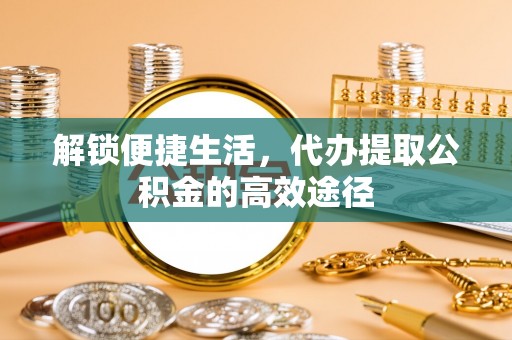 滴道解锁便捷生活，代办提取公积金的高效途径