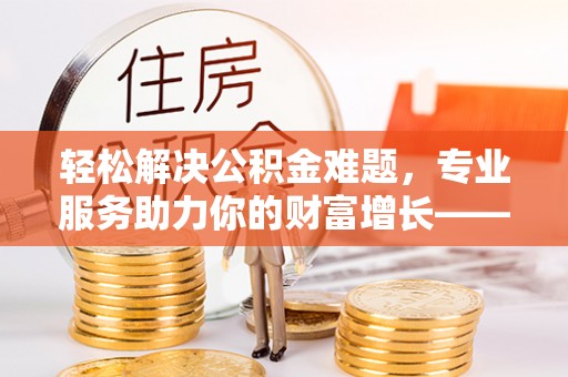 滴道轻松解决公积金难题，专业服务助力你的财富增长——代办公积金提取