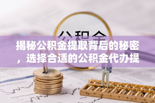 滴道揭秘公积金提取背后的秘密，选择合适的公积金代办提取公司是关键