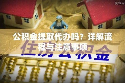 滴道公积金提取代办吗？详解流程与注意事项