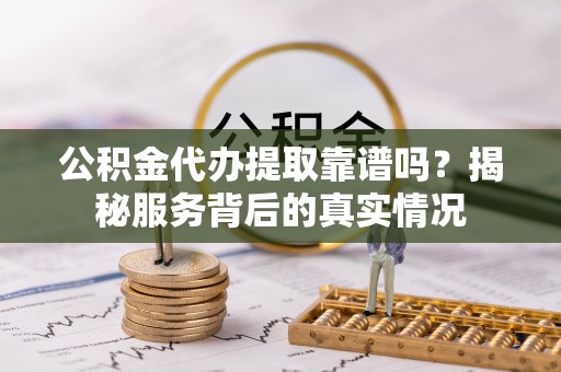 滴道公积金代办提取靠谱吗？揭秘服务背后的真实情况
