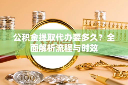 滴道公积金提取代办要多久？全面解析流程与时效