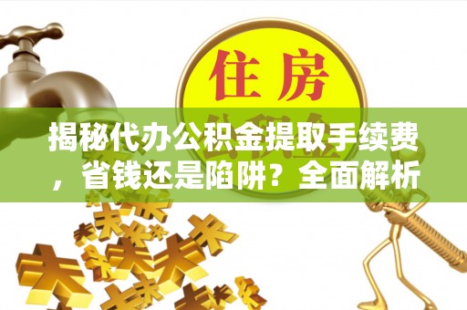 滴道揭秘代办公积金提取手续费，省钱还是陷阱？全面解析与避坑指南