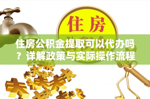 滴道住房公积金提取可以代办吗？详解政策与实际操作流程