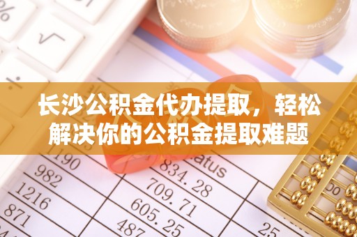滴道长沙公积金代办提取，轻松解决你的公积金提取难题