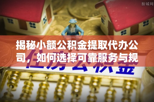 滴道揭秘小额公积金提取代办公司，如何选择可靠服务与规避风险