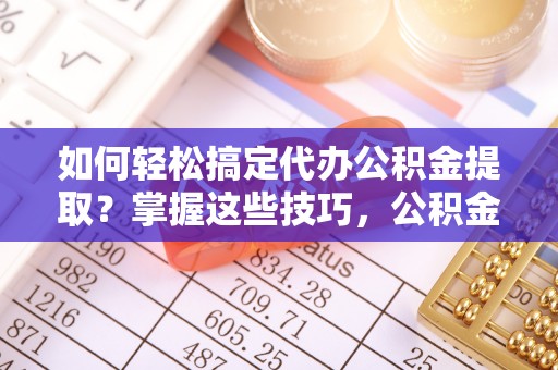 滴道如何轻松搞定代办公积金提取？掌握这些技巧，公积金到手不是梦！