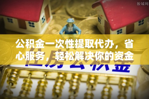 滴道公积金一次性提取代办，省心服务，轻松解决你的资金需求