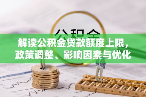 滴道解读公积金贷款额度上限，政策调整、影响因素与优化策略