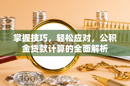 滴道掌握技巧，轻松应对，公积金贷款计算的全面解析