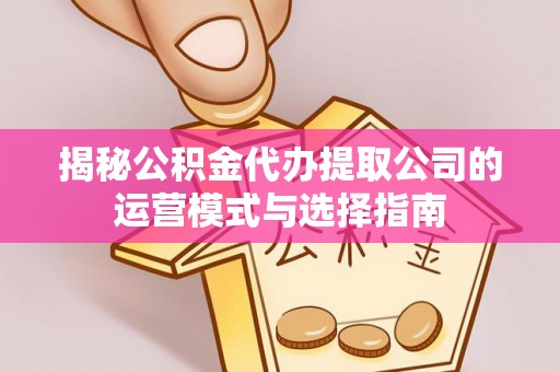 滴道揭秘公积金代办提取公司的运营模式与选择指南