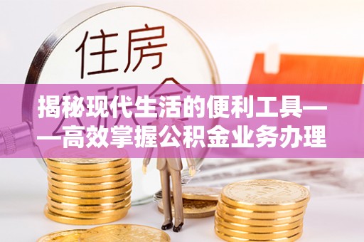 滴道揭秘现代生活的便利工具——高效掌握公积金业务办理流程的关键步骤