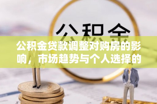 滴道公积金贷款调整对购房的影响，市场趋势与个人选择的深度解析