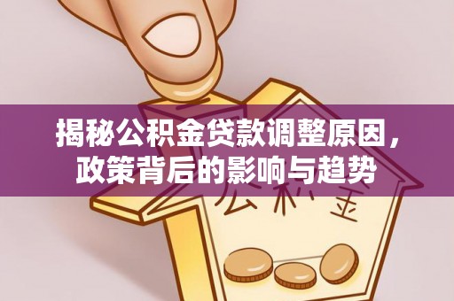 滴道揭秘公积金贷款调整原因，政策背后的影响与趋势