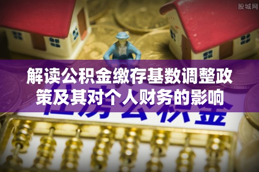 滴道解读公积金缴存基数调整政策及其对个人财务的影响