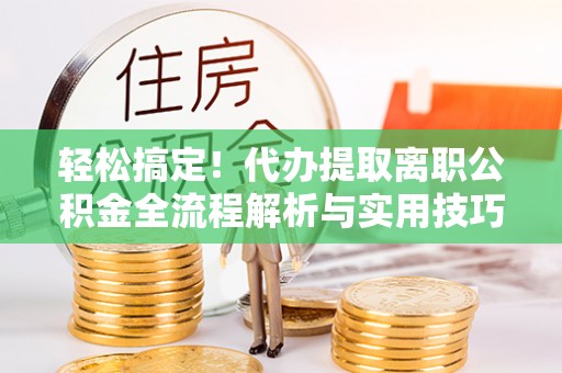 滴道轻松搞定！代办提取离职公积金全流程解析与实用技巧