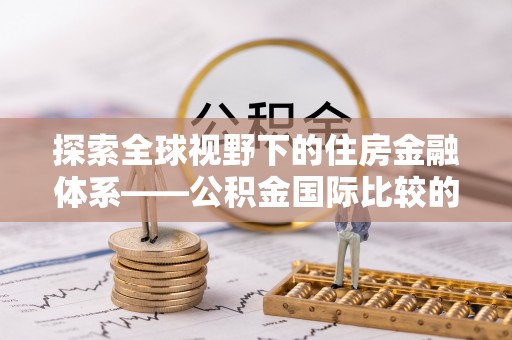滴道探索全球视野下的住房金融体系——公积金国际比较的深度解析