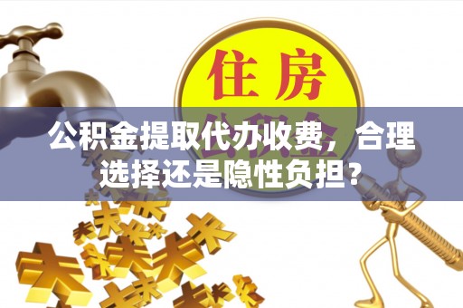 滴道公积金提取代办收费，合理选择还是隐性负担？